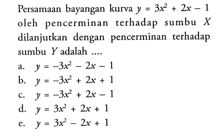 Persamaan bayangan kurva y=3x^2+2x-1 oleh pencerminan terhadap sumbu X dilanjutkan dengan pencerminan terhadap sumbu Y adalah