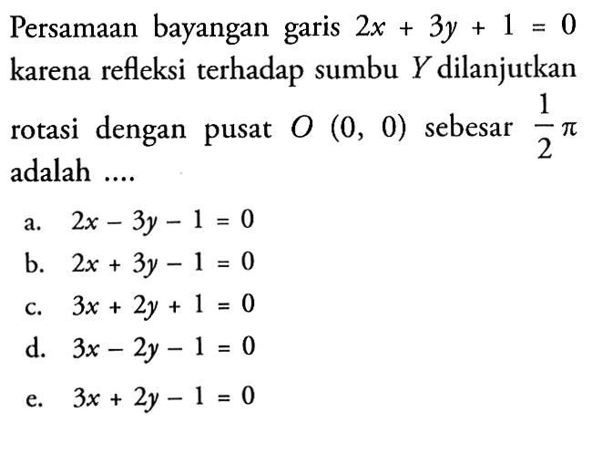 Persamaan bayangan garis 2x+3y+1=0 0 karena refleksi terhadap sumbu Y dilanjutkan rotasi dengan pusat 0 (0, 0) sebesar 1/2 pi adalah