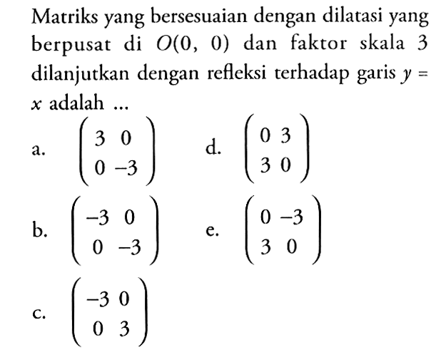 Matriks yang bersesuaian dengan dilatasi yang berpusat di O(0,0) dan faktor skala 3 dilanjutkan dengan refleksi terhadap garis y=x adalah...