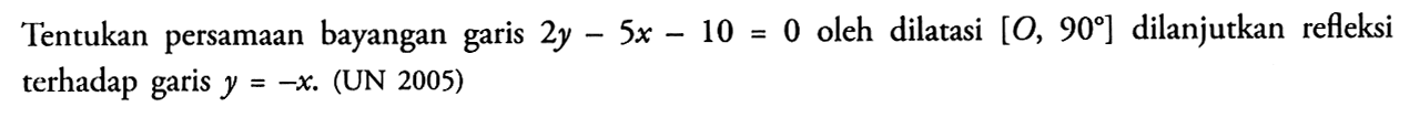 Tentukan persamaan bayangan garis 2y-5x-10=0 oleh dilatasi [O, 90] dilanjutkan refleksi terhadap garis y=-x (UN 2005)