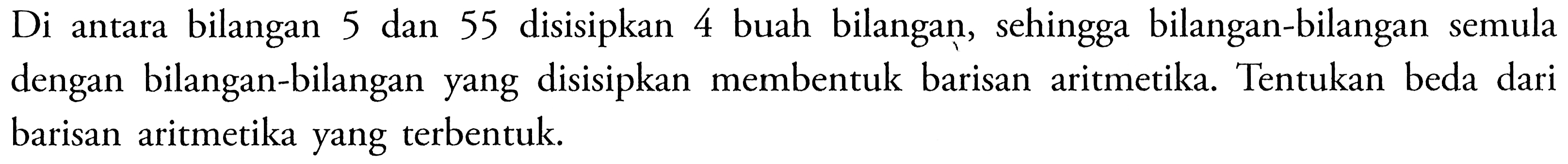 Di antara bilangan 5 dan 55 disisipkan 4 buah bilangan, sehingga bilangan-bilangan semula dengan bilangan-bilangan yang disisipkan membentuk barisan aritmetika. Tentukan beda dari barisan aritmetika yang terbentuk.