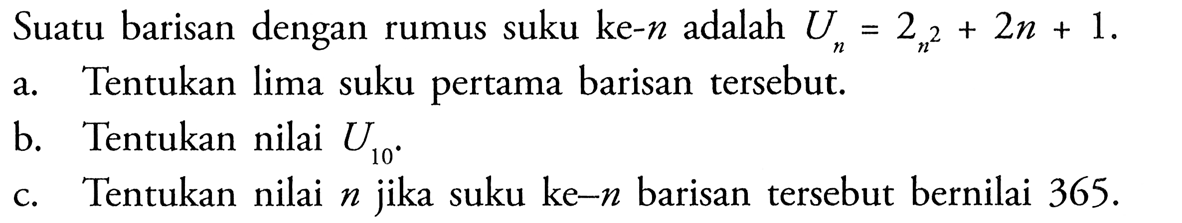 Suatu barisan dengan rumus suku ke- n adalah Un=2n^2+2n+1. a. Tentukan lima suku pertama barisan tersebut. b. Tentukan nilai U10. c. Tentukan nilai n jika suku ke-n barisan tersebut bernilai 365.