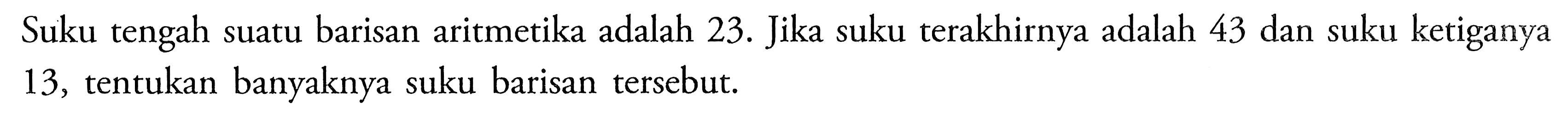 Suku tengah suatu barisan aritmetika adalah 23. Jika suku terakhirnya adalah 43 dan suku ketiganya 13 , tentukan banyaknya suku barisan tersebut.