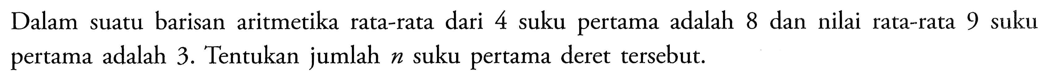 Dalam suatu barisan aritmetika rata-rata dari 4 suku pertama adalah 8 dan nilai rata-rata 9 suku pertama adalah 3. Tentukan jumlah n suku pertama deret tersebut.