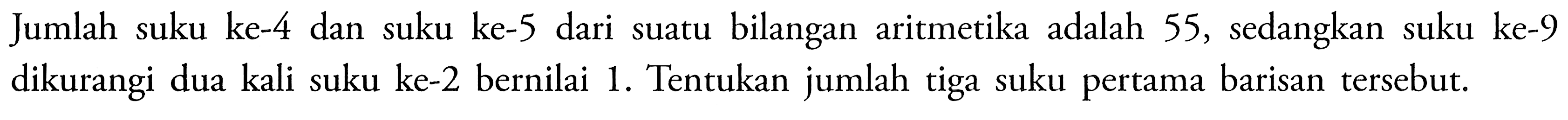 Jumlah suku ke-4 dan suku ke-5 dari suatu bilangan aritmetika adalah 55, sedangkan suku ke-9 dikurangi dua kali suku ke-2 bernilai 1. Tentukan jumlah tiga suku pertama barisan tersebut.