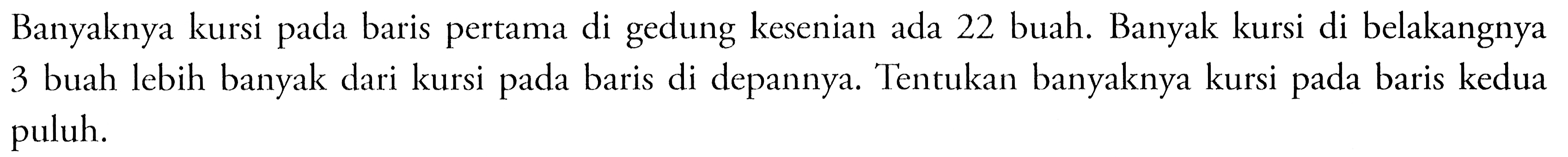 Banyaknya kursi pada baris pertama di gedung kesenian ada 22 buah. Banyak kursi di belakangnya 3 buah lebih banyak dari kursi pada baris di depannya. Tentukan banyaknya kursi pada baris kedua puluh.