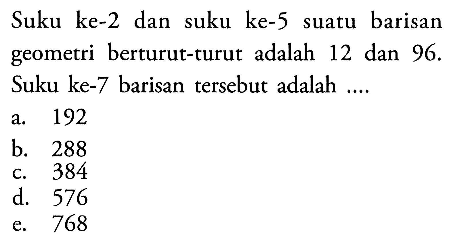 Suku ke-2 dan suku ke-5 suatu barisan geometri berturut-turut adalah 12 dan 96. Suku ke-7 barisan tersebut adalah ...