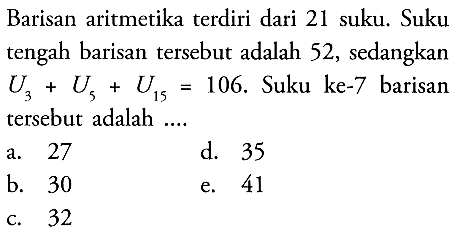 Barisan aritmetika terdiri dari 21 suku. Suku tengah barisan tersebut adalah 52, sedangkan  U3+U5+U15=106 .  Suku ke-7 barisan tersebut adalah ....