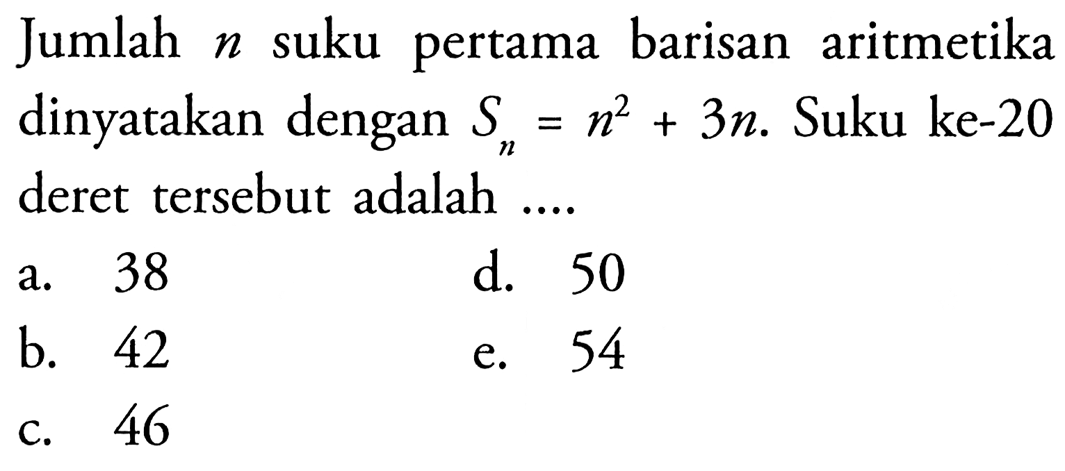 Jumlah n suku pertama barisan aritmetika dinyatakan dengan Sn=n^2+3n. Suku ke-20 deret tersebut adalah ....