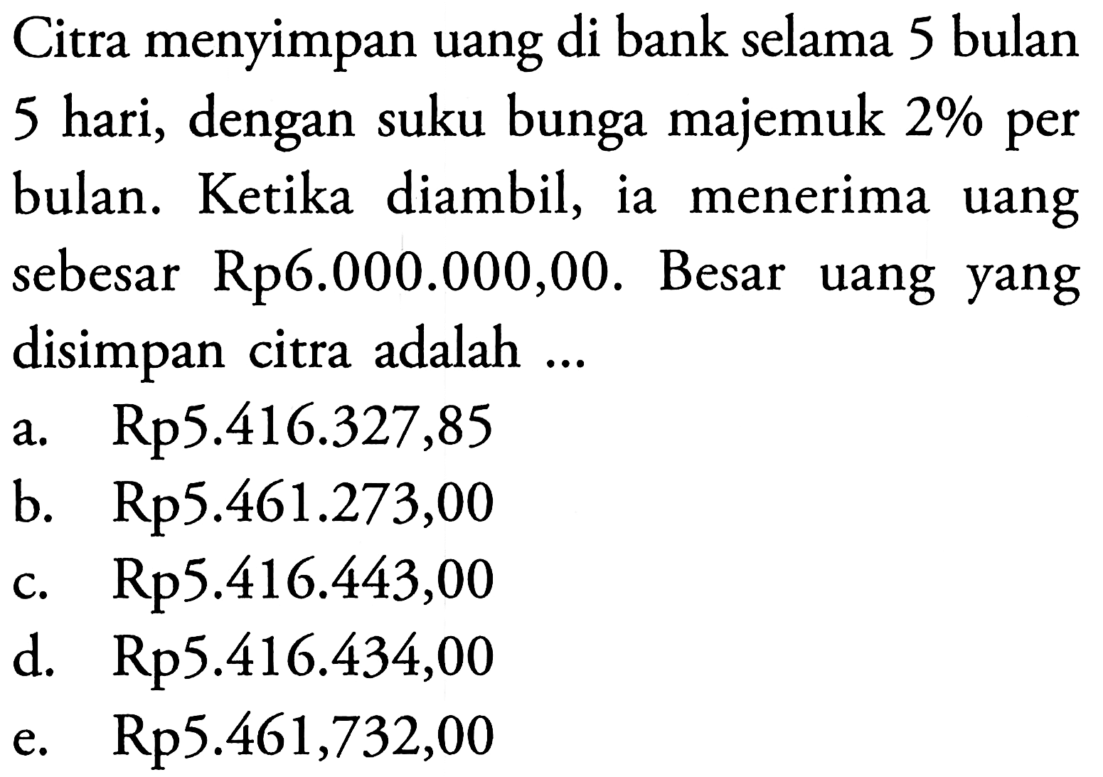 Citra menyimpan uang di bank selama 5 bulan 5 hari, dengan suku bunga majemuk  2%  per bulan. Ketika diambil, ia menerima uang sebesar Rp6.000.000,00. Besar uang yang disimpan citra adalah ...