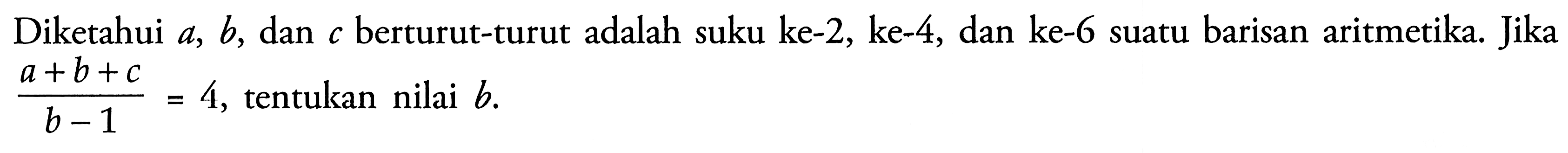 Diketahui  a, b , dan  c  berturut-turut adalah suku ke-2, ke-4, dan ke-6 suatu barisan aritmetika. Jika  (a+b+c)/(b-1)=4 , tentukan nilai  b .