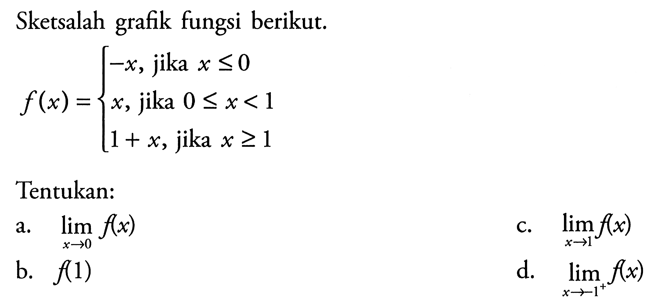 Sketsalah grafik fungsi berikut. f(x)={-x,   jika  x<=0,  x,   jika  0<=x<1,  1+x,   jika  x >= 1Tentukan:a. lim  x->0 f(x) b. f(1) c. lim  x->1 f(x) d. lim  x->-1^+ f(x) 