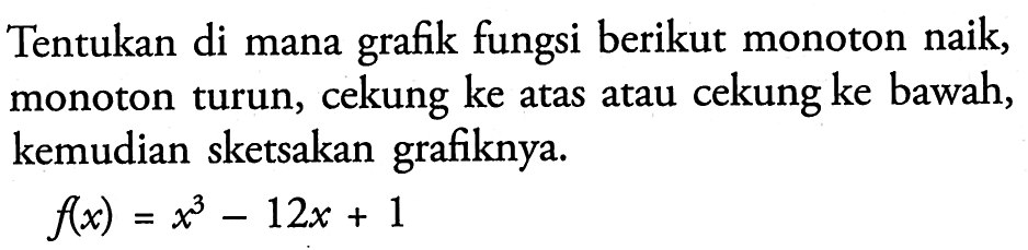 Tentukan di mana grafik fungsi berikut monoton naik, monoton turun, cekung ke atas atau cekung ke bawah, kemudian sketsakan grafiknya.f(x) = x^3 - 12x + 1