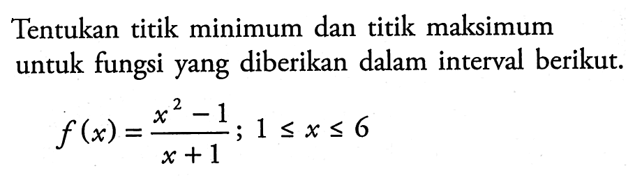 Tentukan titik minimum dan titik maksimum untuk fungsi yang diberikan dalam interval berikut. f(x)=(x^2-1)/(x+1); 1 <= x <= 6 