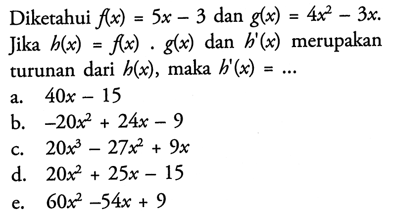 Diketahui  f(x)=5x-3  dan  g(x)=4x^2-3 x  Jika  h(x)=f(x).g(x)  dan  h'(x)  merupakan turunan dari  h(x), maka  h'(x)=.... 