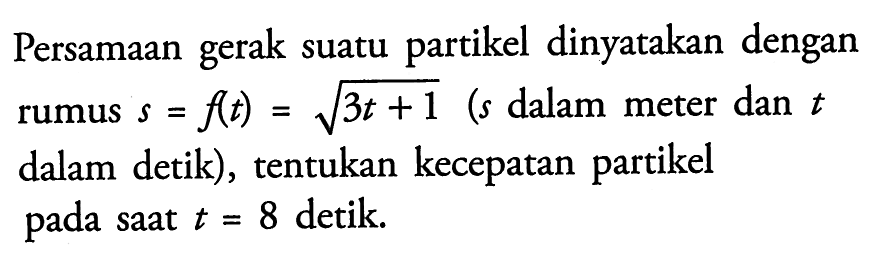 Persamaan gerak suatu partikel dinyatakan dengan rumus s=f(t)=akar(3t+1) (s dalam meter dan t dalam detik), tentukan kecepatan partikel pada saat t=8 detik. 