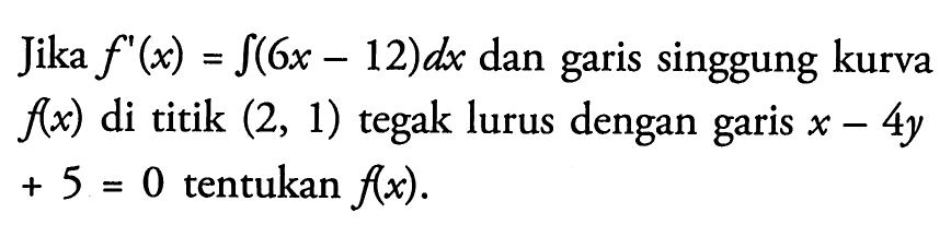 Jika  f'(x)=integral (6x-12) dx  dan garis singgung kurva  f(x)  di titik  (2,1)  tegak lurus dengan garis  x-4y+5=0  tentukan  f(x) .