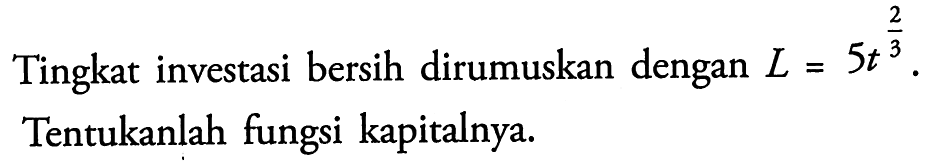 Tingkat investasi bersih dirumuskan dengan L = 5 t^(2/3). Tentukanlah fungsi kapitalnya.