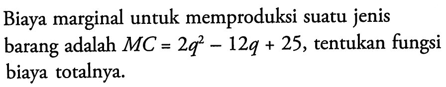 Biaya marginal untuk memproduksi suatu jenis barang adalah MC=2q^2-12q+25, tentukan fungsi biaya totalnya.