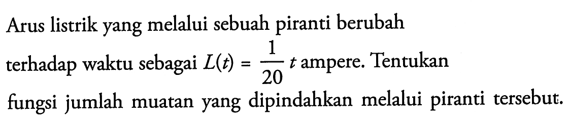 Arus listrik yang melalui sebuah piranti berubah terhadap waktu sebagai L(t) = 1/20 t ampere. Tentukan fungsi jumlah muatan yang dipindahkan melalui piranti tersebut.