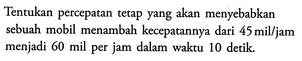 Tentukan percepatan tetap yang akan menyebabkan sebuah mobil menambah kecepatannya dari 45 mil/jam menjadi 60 mil per jam dalam waktu 10 detik. 