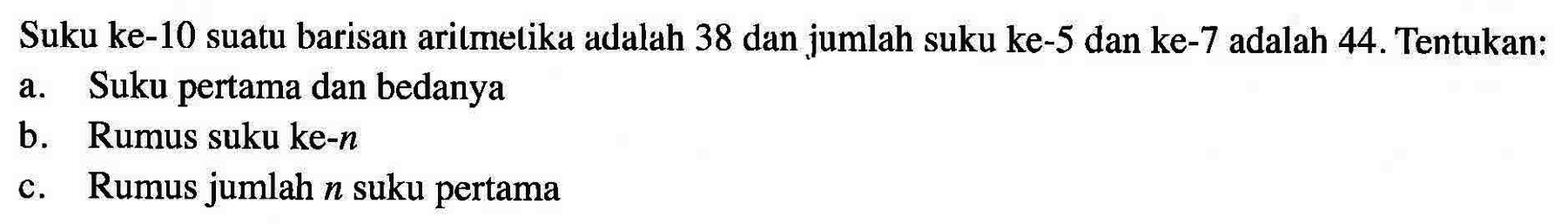 Suku ke-10 suatu barisan aritmetika adalah 38 dan jumlah suku ke-5 dan ke-7 adalah 44. Tentukan: a. Suku pertama dan bedanya b. Rumus suku ke-n c. Rumus jumlah n suku pertama