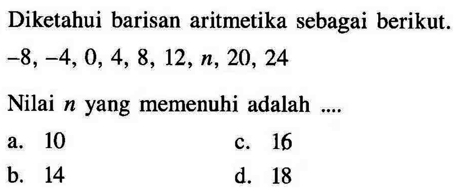 Diketahui barisan aritmetika sebagai berikut: 38, _4, 0, 4, 8, 12,n, 20, 24 Nilai memenuhi adalah n yang a. 10 c.16 b.14 d. 18