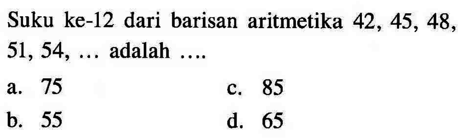 Suku ke-12 dari barisan aritmetika 42, 45, 48, 51, 54, ... adalah ... a. 75 b. 55 c. 85 d. 65