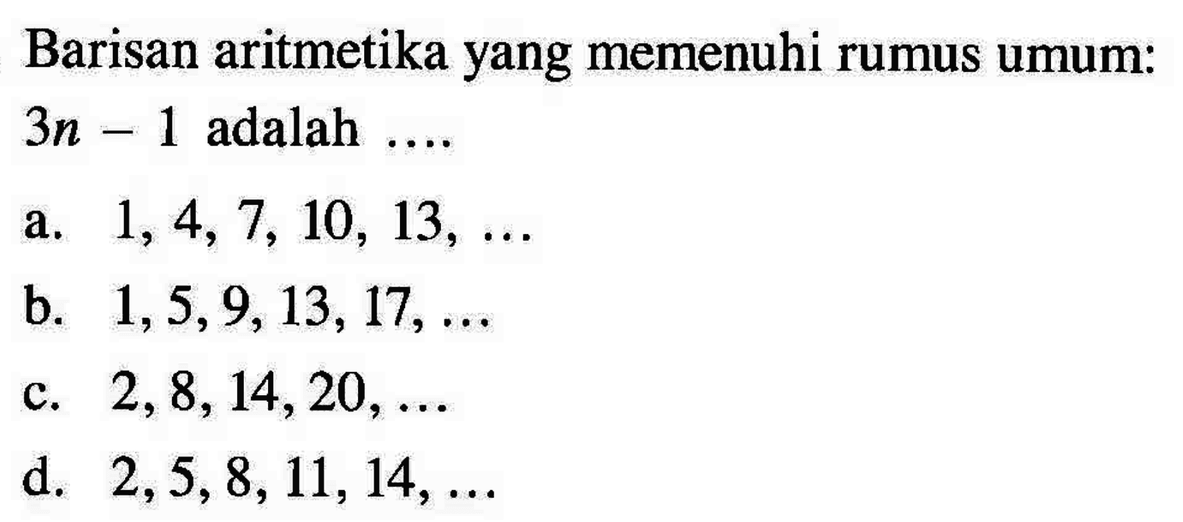 Barisan aritmetika yang memenuhi rumus umum: 3n - 1 adalah.... a. 1, 4, 7, 10, 13, ... b. 1, 5, 9, 13, 17, ... c. 2, 8, 14, 20, ... d. 2, 5, 8, 11, 14, ...