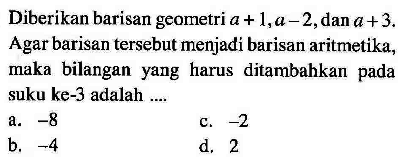 Diberikan barisan geometri a + 1, a - 2, dan a + 3. Agar barisan tersebut menjadi barisan aritmetika, bilangan yang maka harus ditambahkan pada suku ke-3 adalah ....