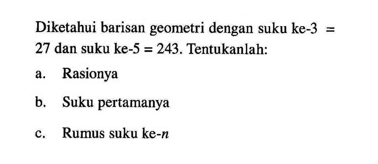 Diketahui barisan geometri dengan suku ke-3 = 27 dan suku ke-5 = 243. Tentukanlah: a. Rasionya b. Suku pertamanya c. Rumus suku ke-n