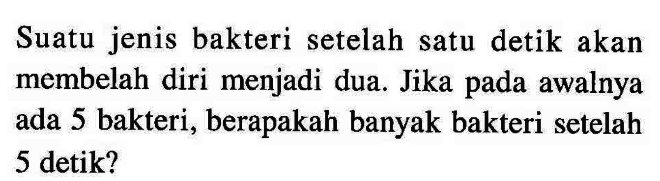 Suatu jenis bakteri setelah satu detik akan membelah diri menjadi dua. Jika pada awalnya ada 5 bakteri, berapakah banyak bakteri setelah 5 detik?