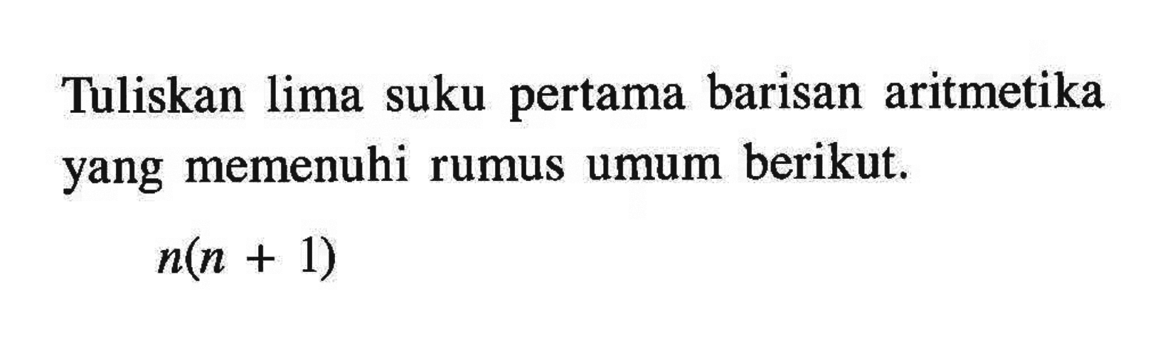 Tuliskan lima suku pertama barisan aritmetika yang memenuhi rumus umum berikut. n(n + 1)