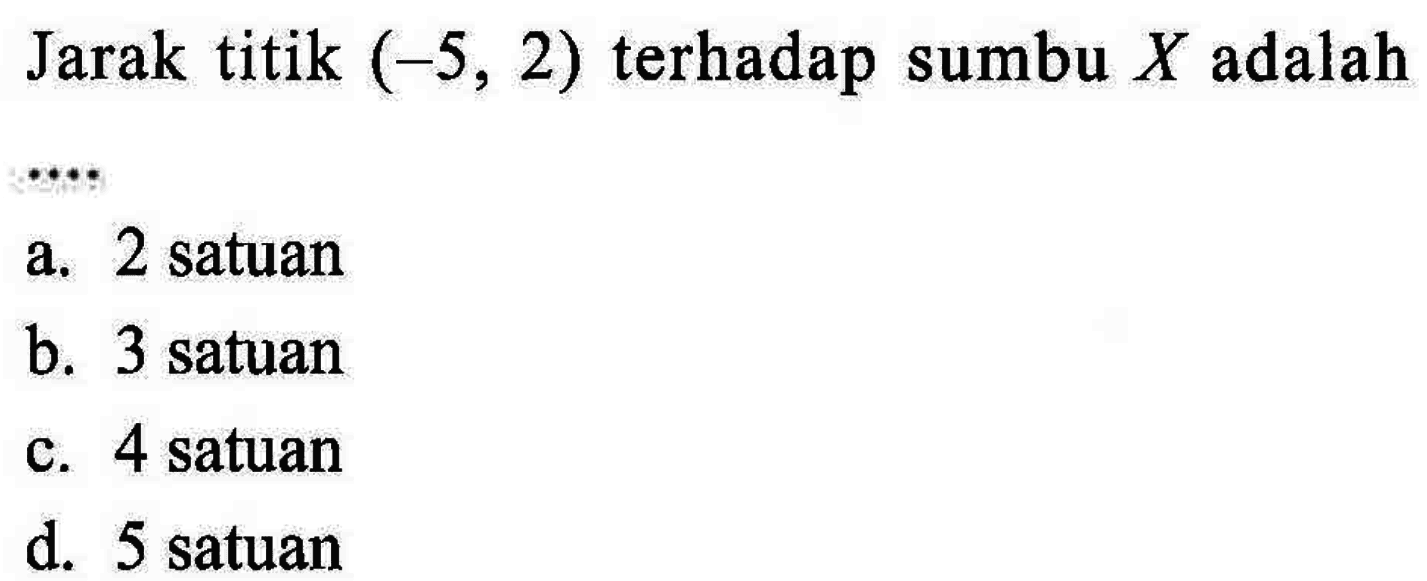 Jarak titik (-5, 2) terhadap sumbu X adalah... a. 2 satuan b. 3 satuan c. 4 satuan d. 5 satuan