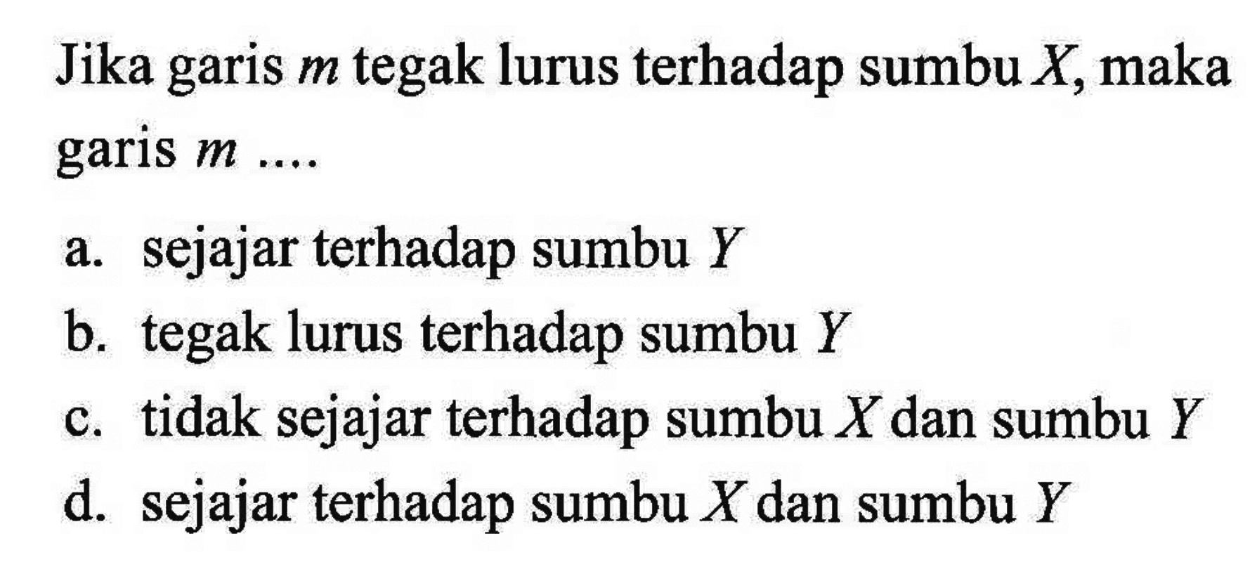 Jika garis m tegak lurus terhadap sumbu X, 
 maka garis m ...
 a. sejajar terhadapt sumbu Y
 b. tegak lurus terhadap sumbu Y
 c. tidak sejajar terhadap sumbu X dan sumbu Y
 d. sejajar terhadap sumbu X dan sumbu Y