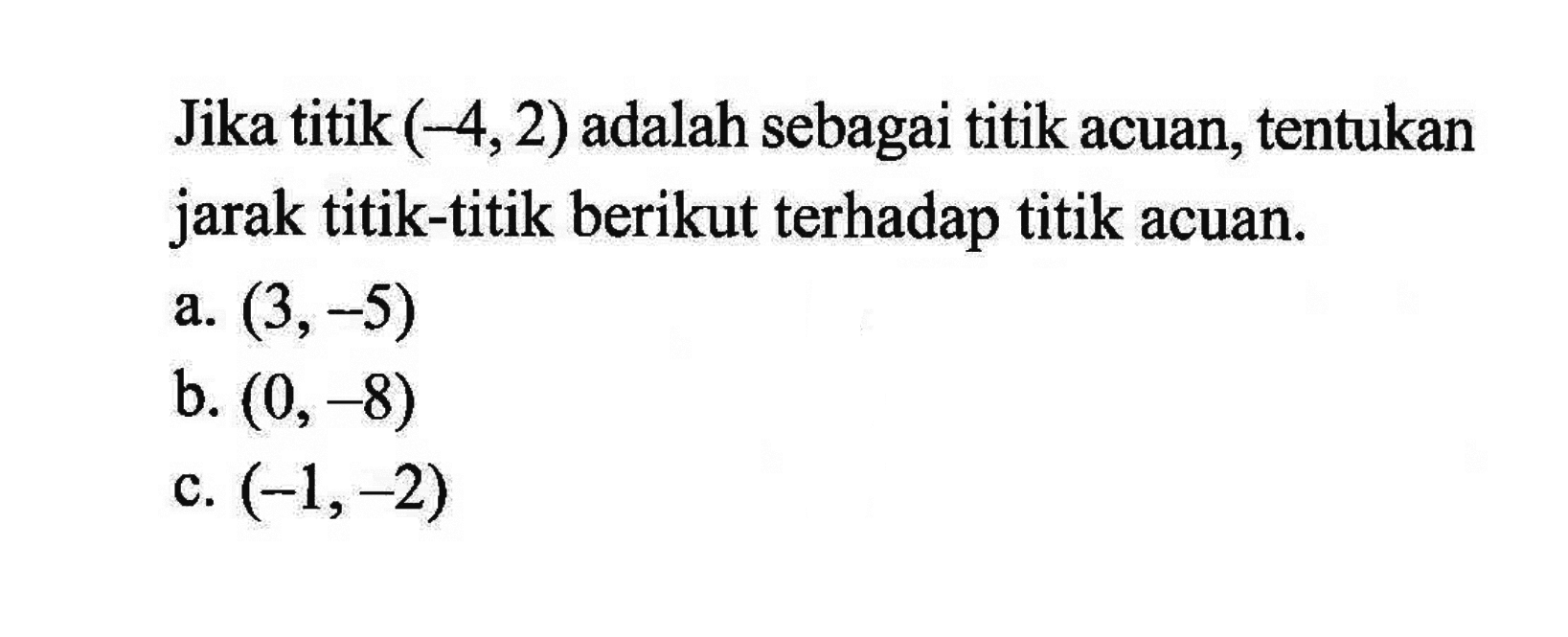 Jika titik (-4,2) adalah sebagai titik acuan, tentukan jarak titik-titik berikut terhadap titik acuan. a. (3,-5) b. (0,-8) c. (-1,-2)