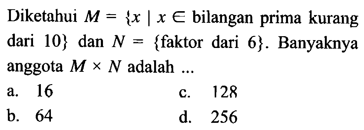 Diketahui M = {x | x e bilangan prima kurang dari 10} dan N = {faktor dari 6}. Banyaknya anggota M x N adalah....