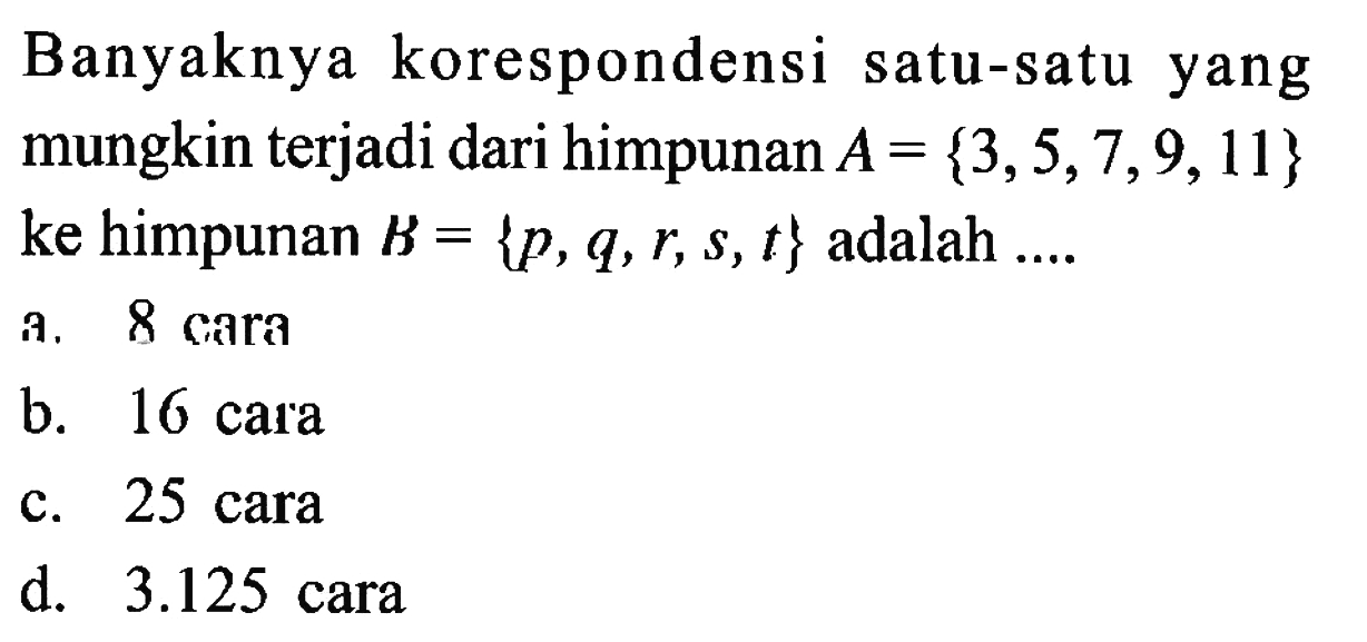 Banyaknya korespondensi satu-satu yang mungkin terjadi dari himpunan A = {3,5,7,9,11} ke himpunan B = {p, q,r, s,t} adalah a. 8 cara b. 16 cara c.25 cara d.3.125 cara