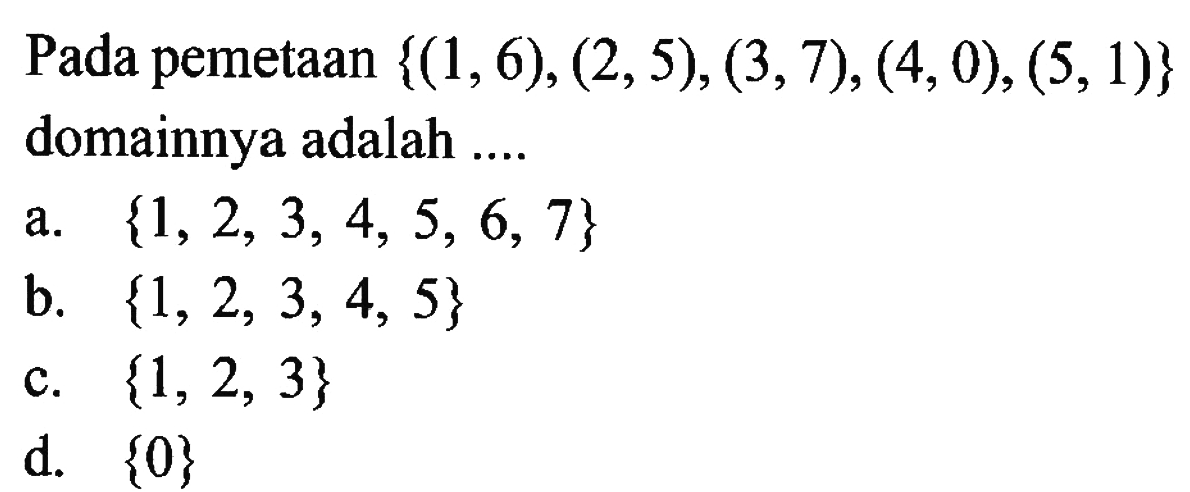 Pada pemetaan {(1,6), (2,5), (3,7), (4,0), (5,1)} domainnya adalah 
 a. {1, 2, 3,4, 5, 6, 7} 
 b. {1, 2, 3, 4, 5} 
 c. {1, 2, 3}
 d. {0}