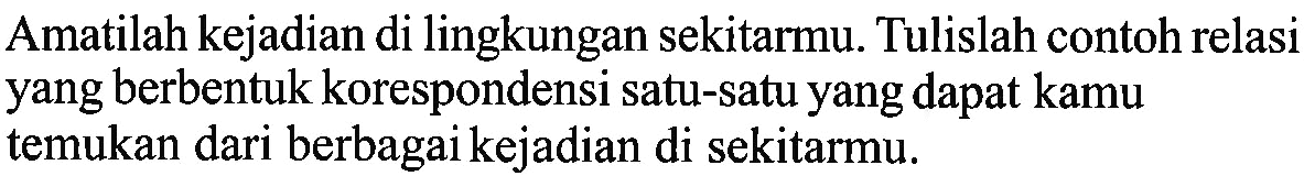 Amatilah kejadian di lingkungan sekitarmu. Tulislah contoh relasi yang berbentuk korespondensi satu-satu yang dapat kamu temukan dari berbagai kejadian di sekitarmu.