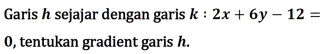 Garis h sejajar dengan garis k : 2x + 6y - 12 = 0, tentukan gradient garis h.