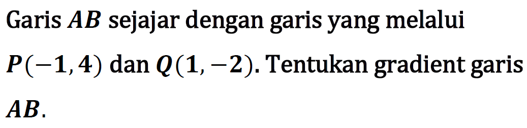 Garis AB sejajar dengan garis yang melalui P(-1,4) dan Q(1, -2). Tentukan gradient garis AB.