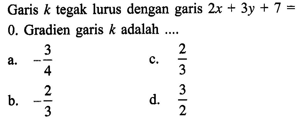 Garis k tegak lurus dengan garis 2x +3y +7 = 0. GRadien garis k adalah.... a. -3/4 b. -2/3 c. 2/3 d. 3/2