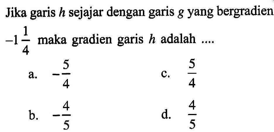 Jika garis h sejajar dengan garis g yang bergradien -1 1/4 maka gradien garis h adalah a.-5/4 c.5/4 b.-4/5 d.4/5