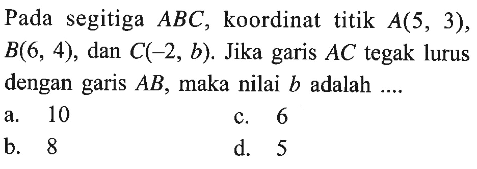 Pada segitiga ABC, koordinat titik A(5, 3), B(6, 4), dan C(-2, b). Jika garis AC tegak lurus dengan garis AB, maka nilai b adalah....