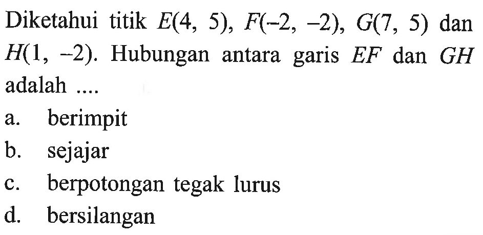 Diketahui titik E(4,5), F(-2,-2), G(7,5) dan H(1,-2). Hubungan antara garis EF dan GH adalah....