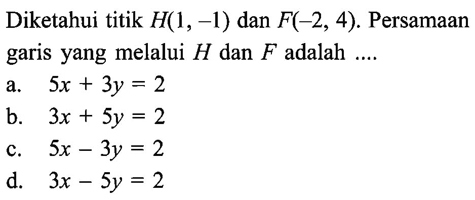 Diketahui titik H(1, -1) dan F(-2, 4). Persamaan garis yang melalui H dan F adalah... a. 5x + 3y = 2 b. 3x + 5y = 2 c. 5x - 3y = 2 d. 3x - 5y = 2