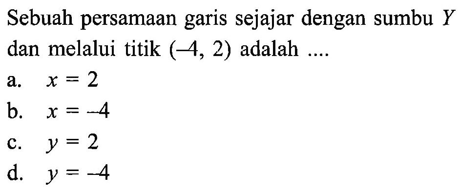 Sebuah persamaan garis sejajar dengan sumbu Y dan melalui titik (-4, 2) adalah.... a. x = 2 b. x = -4 c. y = 2 d. y = -4