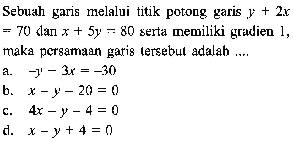 Sebuah garis melalui titik potong garis y + 2x = 70 dan x + 5y = 80 serta memiliki gradien 1, maka persamaan garis tersebut adalah .....