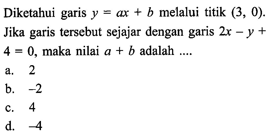 Diketahui garis y = ax + b melalui titik (3, 0). Jika garis tersebut sejajar dengan garis 2x - y + 4 = 0, maka nilai a + b adalah....